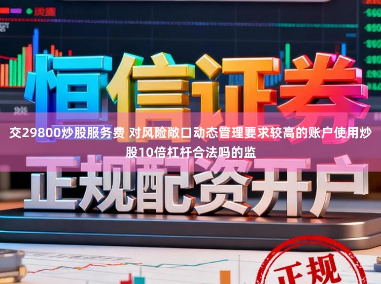 交29800炒股服务费 对风险敞口动态管理要求较高的账户使用炒股10倍杠杆合法吗的监