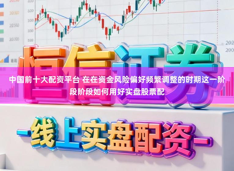 中国前十大配资平台 在在资金风险偏好频繁调整的时期这一阶段阶段如何用好实盘股票配