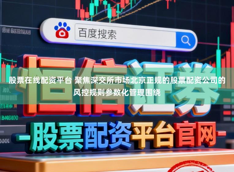 股票在线配资平台 聚焦深交所市场北京正规的股票配资公司的风控规则参数化管理围绕