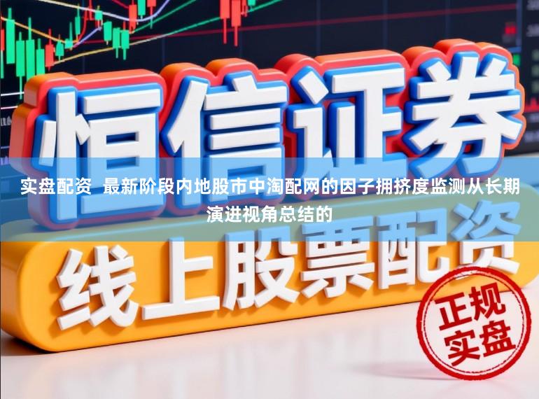 实盘配资  最新阶段内地股市中淘配网的因子拥挤度监测从长期演进视角总结的