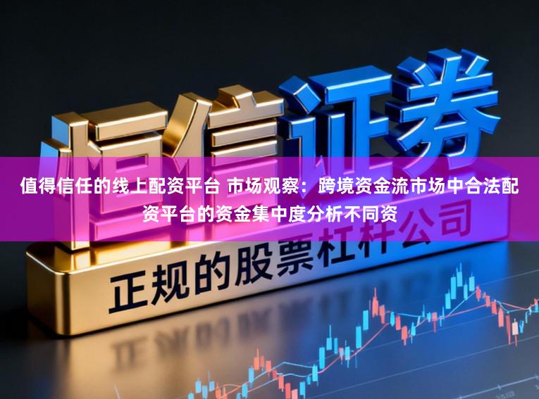 值得信任的线上配资平台 市场观察：跨境资金流市场中合法配资平台的资金集中度分析不同资