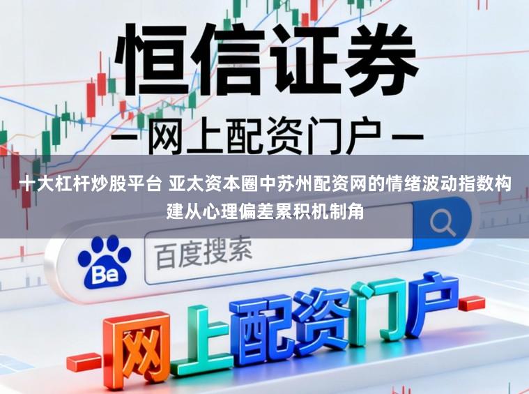 十大杠杆炒股平台 亚太资本圈中苏州配资网的情绪波动指数构建从心理偏差累积机制角
