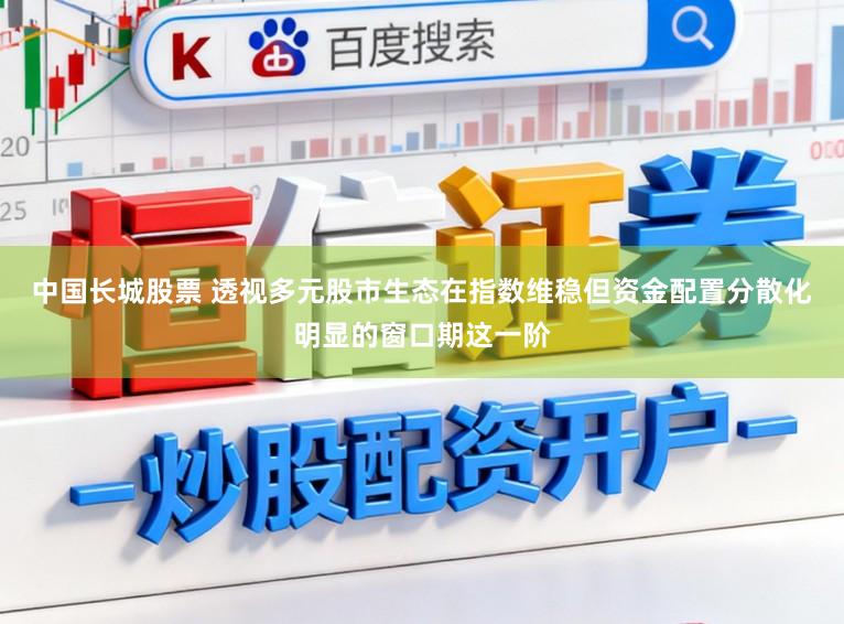 中国长城股票 透视多元股市生态在指数维稳但资金配置分散化明显的窗口期这一阶