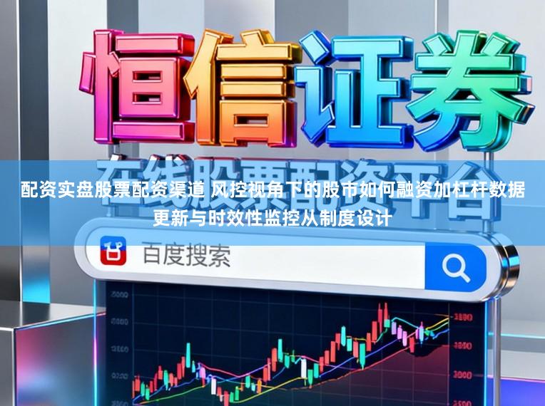 配资实盘股票配资渠道 风控视角下的股市如何融资加杠杆数据更新与时效性监控从制度设计