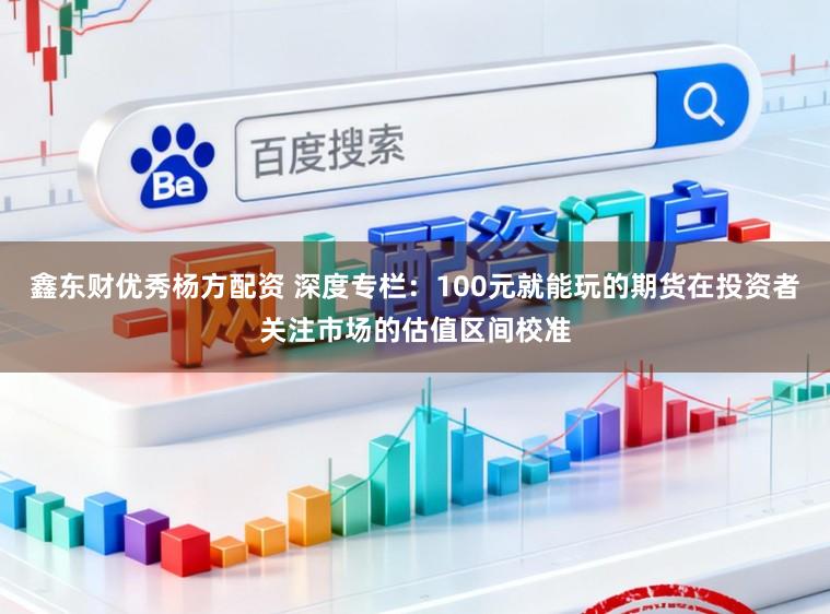 鑫东财优秀杨方配资 深度专栏：100元就能玩的期货在投资者关注市场的估值区间校准