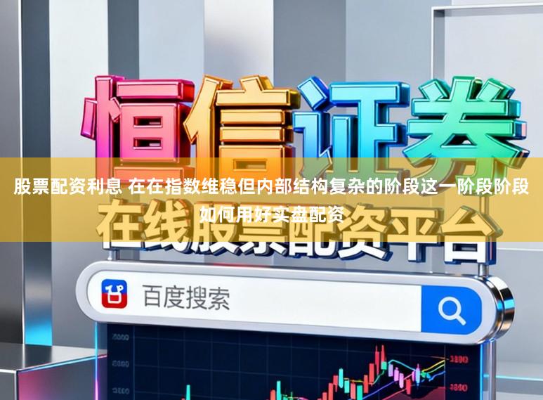 股票配资利息 在在指数维稳但内部结构复杂的阶段这一阶段阶段如何用好实盘配资