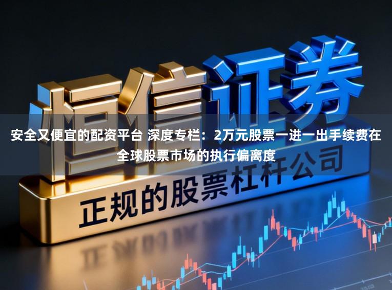 安全又便宜的配资平台 深度专栏：2万元股票一进一出手续费在全球股票市场的执行偏离度