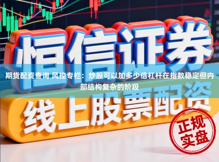 期货配资查询 风控专栏：炒股可以加多少倍杠杆在指数稳定但内部结构复杂的阶段