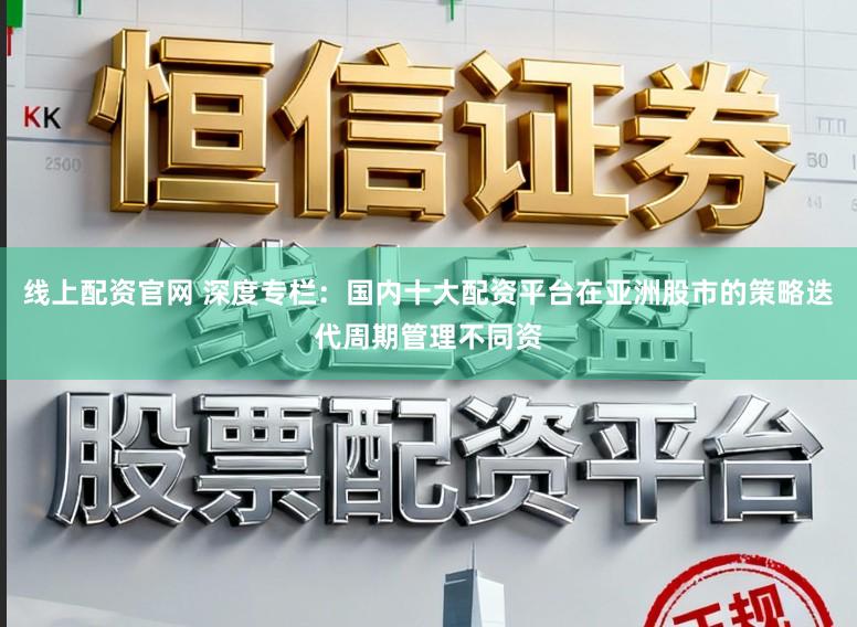 线上配资官网 深度专栏：国内十大配资平台在亚洲股市的策略迭代周期管理不同资