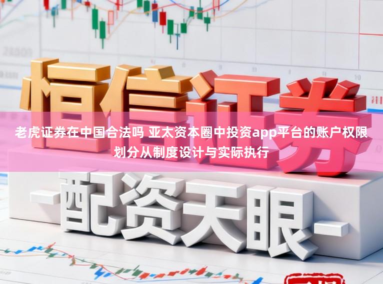 老虎证券在中国合法吗 亚太资本圈中投资app平台的账户权限划分从制度设计与实际执行