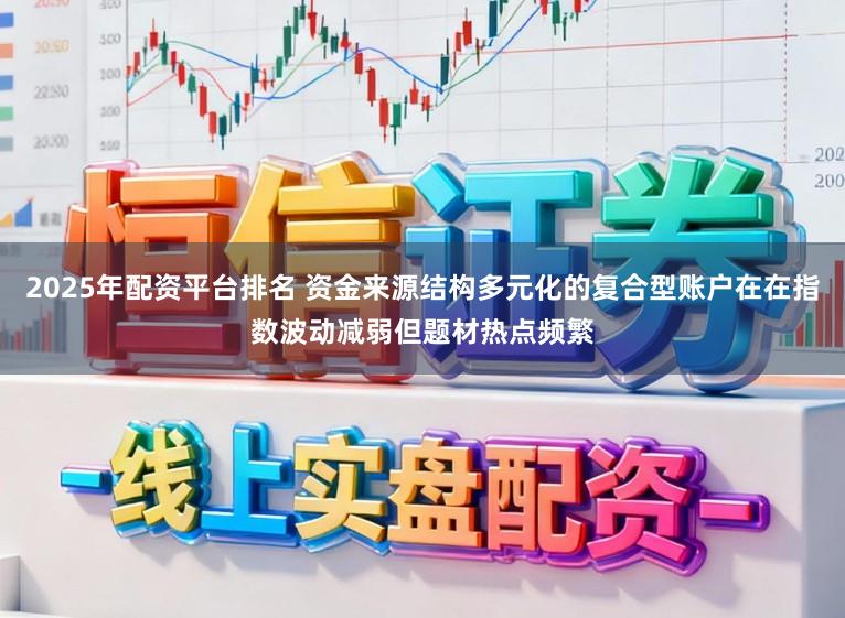 2025年配资平台排名 资金来源结构多元化的复合型账户在在指数波动减弱但题材热点频繁