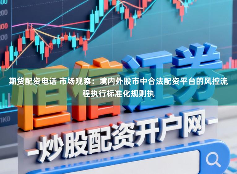 期货配资电话 市场观察：境内外股市中合法配资平台的风控流程执行标准化规则执
