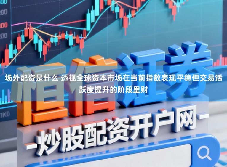 场外配资是什么 透视全球资本市场在当前指数表现平稳但交易活跃度提升的阶段里财