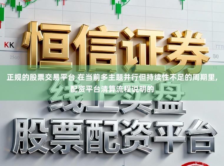 正规的股票交易平台 在当前多主题并行但持续性不足的周期里，配资平台清算流程说明的