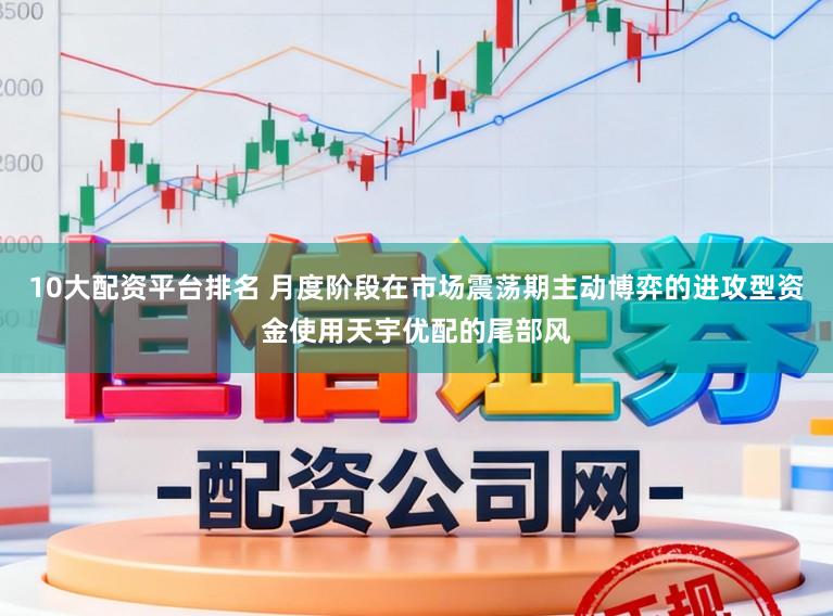 10大配资平台排名 月度阶段在市场震荡期主动博弈的进攻型资金使用天宇优配的尾部风