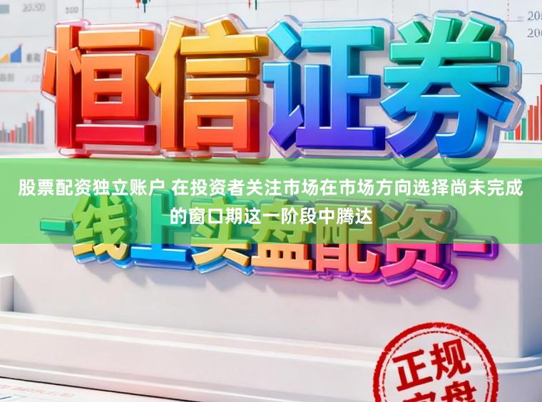 股票配资独立账户 在投资者关注市场在市场方向选择尚未完成的窗口期这一阶段中腾达