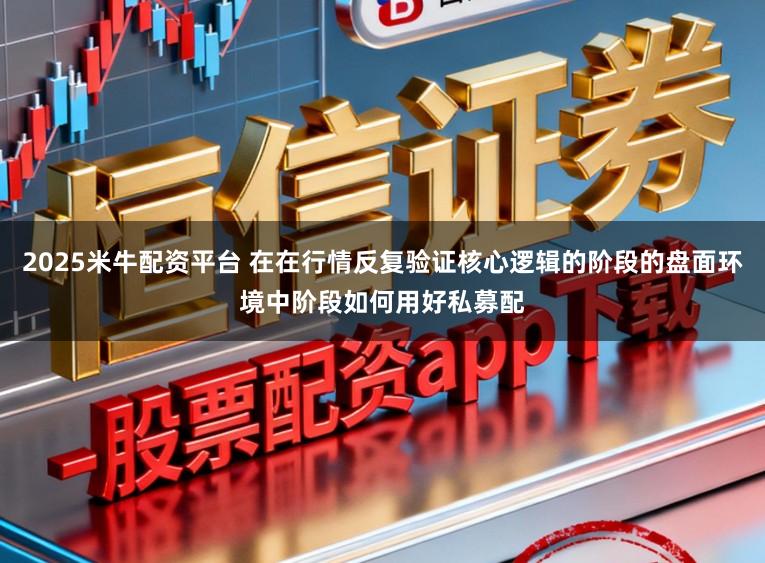 2025米牛配资平台 在在行情反复验证核心逻辑的阶段的盘面环境中阶段如何用好私募配