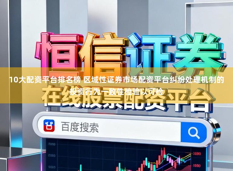 10大配资平台排名榜 区域性证券市场配资平台纠纷处理机制的投资行为一致性检验以可检