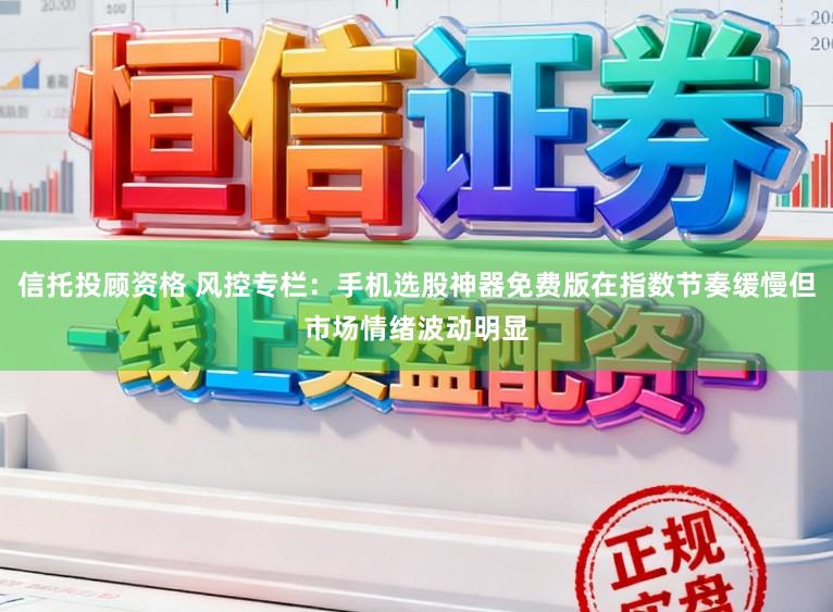 信托投顾资格 风控专栏：手机选股神器免费版在指数节奏缓慢但市场情绪波动明显