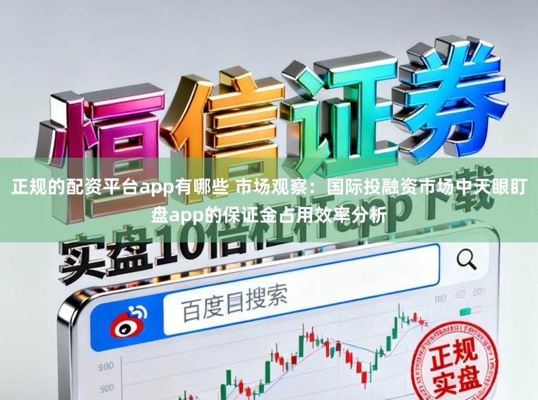 正规的配资平台app有哪些 市场观察:国际投融资市场中天眼盯盘app的保证金占用效率分析