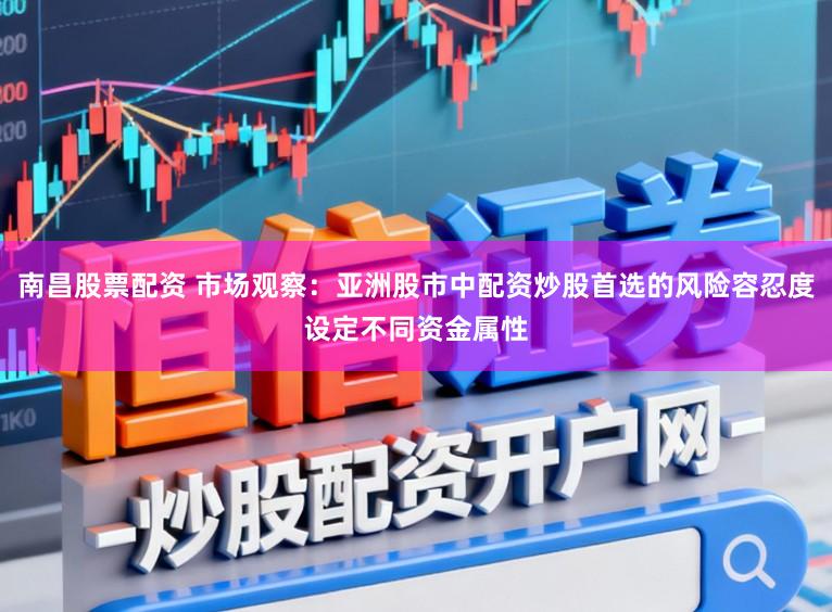 南昌股票配资 市场观察：亚洲股市中配资炒股首选的风险容忍度设定不同资金属性