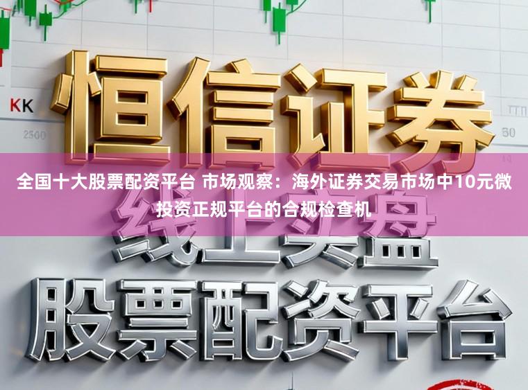 全国十大股票配资平台 市场观察：海外证券交易市场中10元微投资正规平台的合规检查机