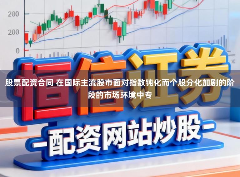 股票配资合同 在国际主流股市面对指数钝化而个股分化加剧的阶段的市场环境中专