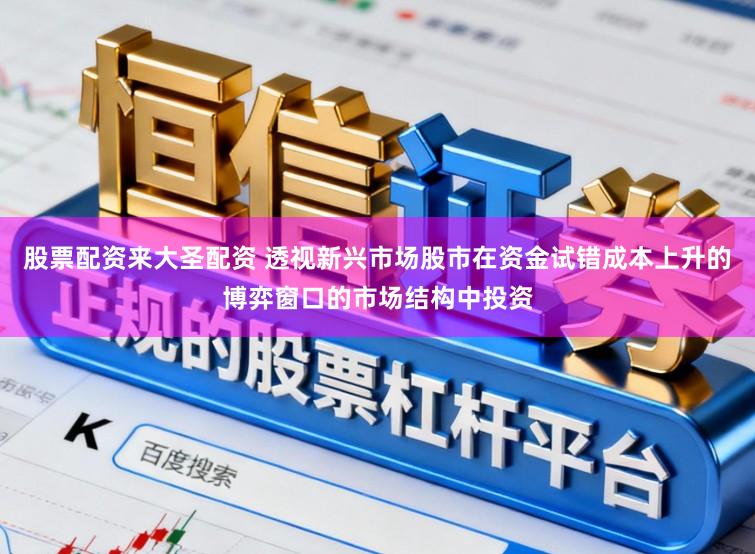 股票配资来大圣配资 透视新兴市场股市在资金试错成本上升的博弈窗口的市场结构中投资