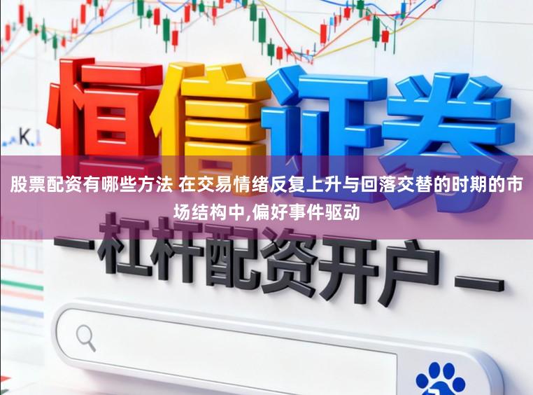 股票配资有哪些方法 在交易情绪反复上升与回落交替的时期的市场结构中，偏好事件驱动