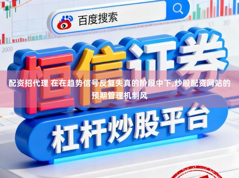 配资招代理 在在趋势信号反复失真的阶段中下，炒股配资网站的预期管理机制风