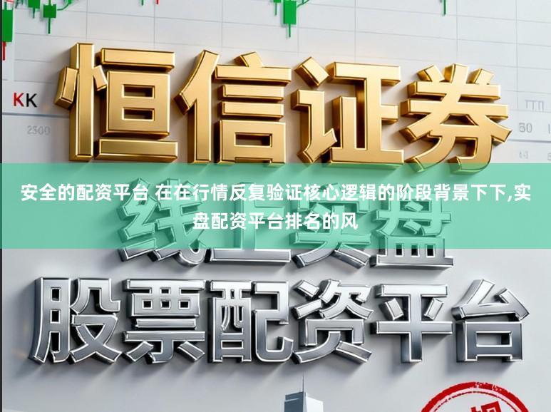 安全的配资平台 在在行情反复验证核心逻辑的阶段背景下下，实盘配资平台排名的风