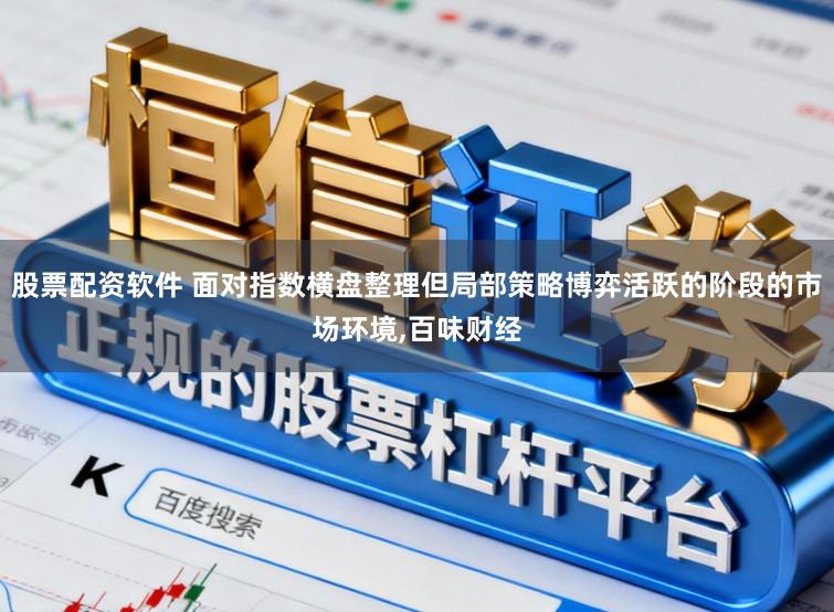 股票配资软件 面对指数横盘整理但局部策略博弈活跃的阶段的市场环境,百味财经