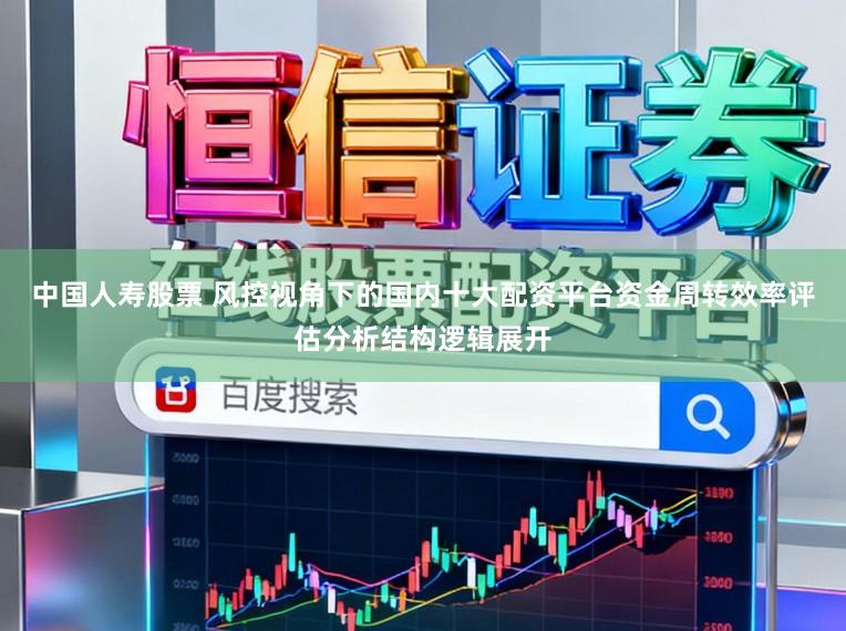 中国人寿股票 风控视角下的国内十大配资平台资金周转效率评估分析结构逻辑展开
