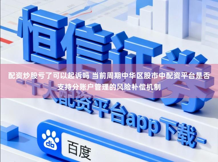 配资炒股亏了可以起诉吗 当前周期中华区股市中配资平台是否支持分账户管理的风险补偿机制