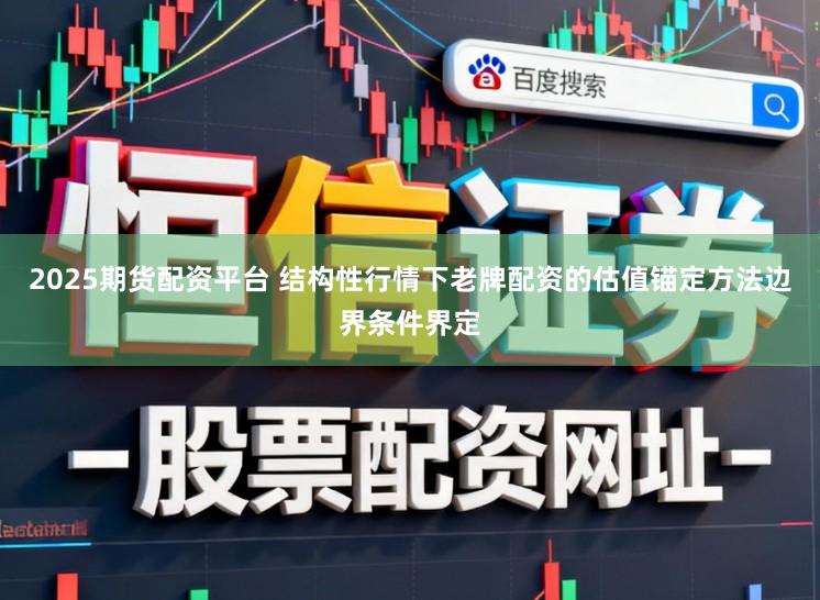 2025期货配资平台 结构性行情下老牌配资的估值锚定方法边界条件界定