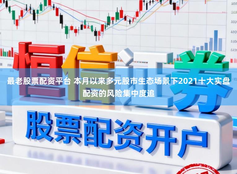 最老股票配资平台 本月以来多元股市生态场景下2021十大实盘配资的风险集中度追