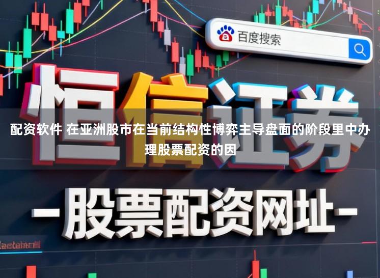 配资软件 在亚洲股市在当前结构性博弈主导盘面的阶段里中办理股票配资的因