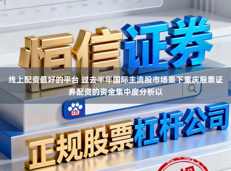 线上配资最好的平台 过去半年国际主流股市场景下重庆股票证券配资的资金集中度分析以