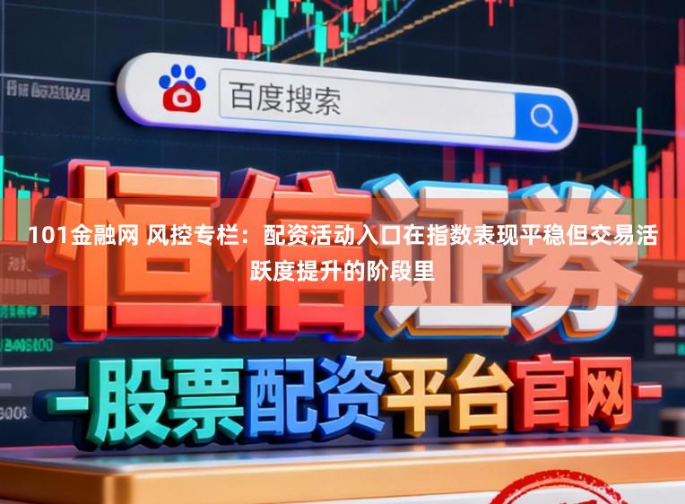101金融网 风控专栏：配资活动入口在指数表现平稳但交易活跃度提升的阶段里