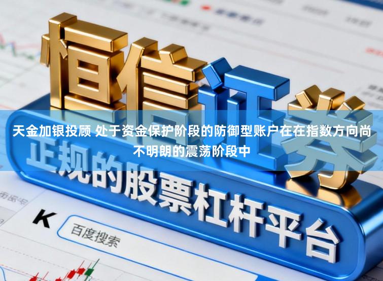 天金加银投顾 处于资金保护阶段的防御型账户在在指数方向尚不明朗的震荡阶段中