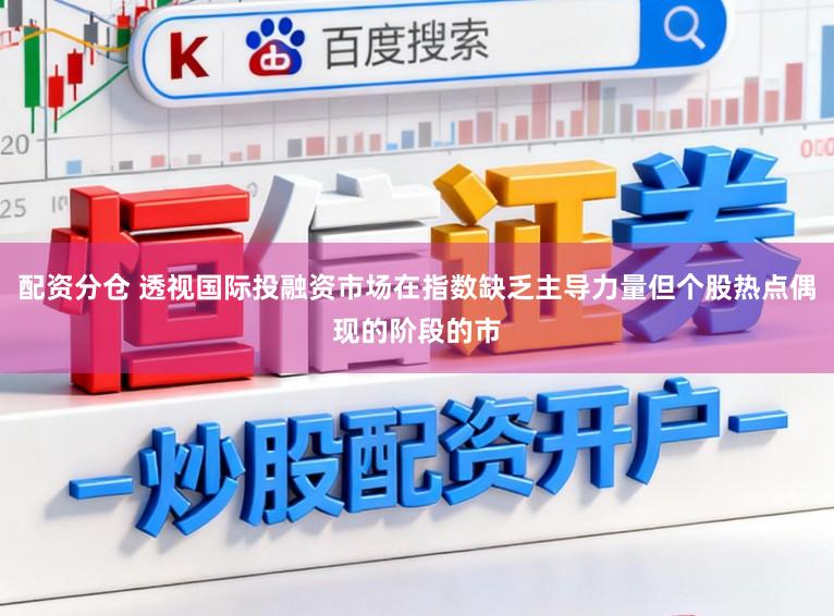 配资分仓 透视国际投融资市场在指数缺乏主导力量但个股热点偶现的阶段的市