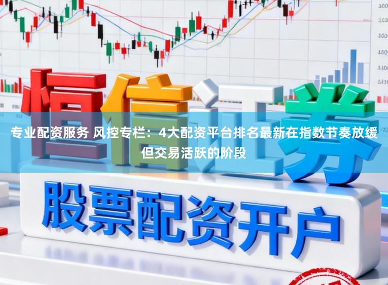 专业配资服务 风控专栏：4大配资平台排名最新在指数节奏放缓但交易活跃的阶段