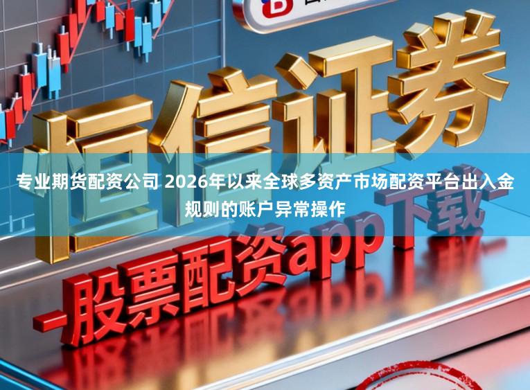 专业期货配资公司 2026年以来全球多资产市场配资平台出入金规则的账户异常操作