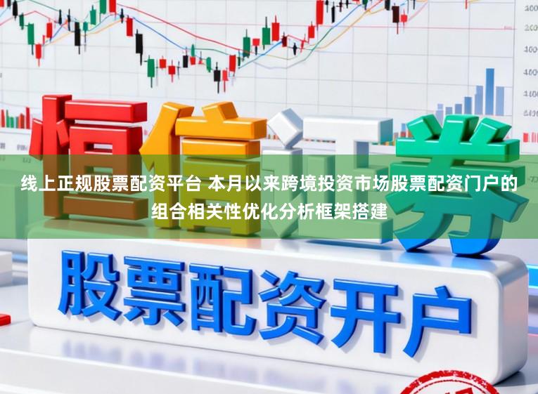 线上正规股票配资平台 本月以来跨境投资市场股票配资门户的组合相关性优化分析框架搭建