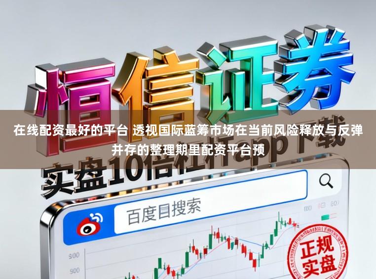在线配资最好的平台 透视国际蓝筹市场在当前风险释放与反弹并存的整理期里配资平台预