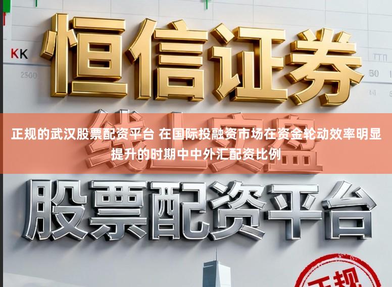 正规的武汉股票配资平台 在国际投融资市场在资金轮动效率明显提升的时期中中外汇配资比例
