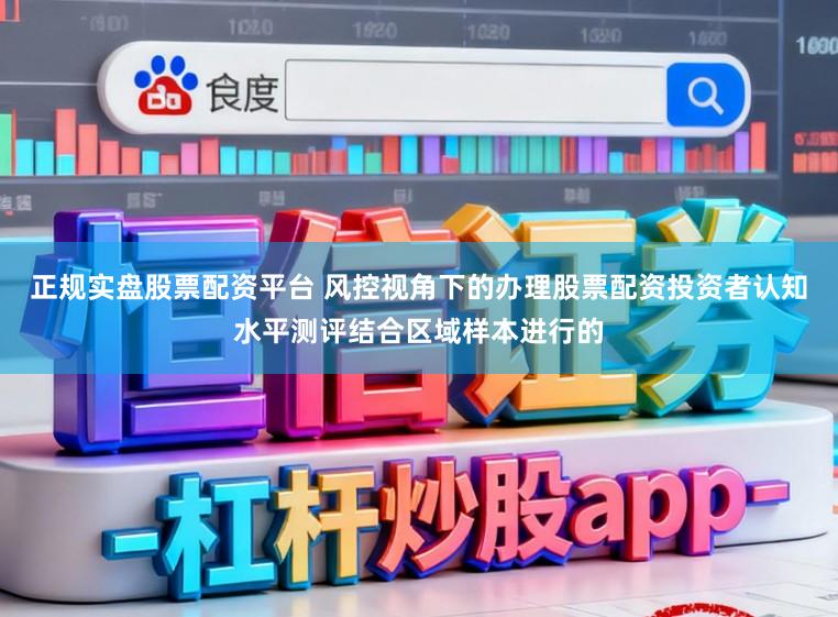 正规实盘股票配资平台 风控视角下的办理股票配资投资者认知水平测评结合区域样本进行的