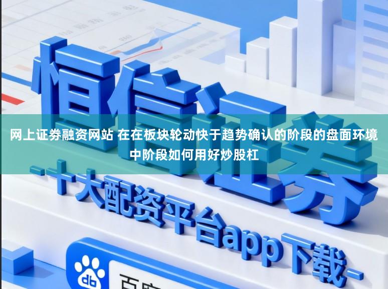 网上证劵融资网站 在在板块轮动快于趋势确认的阶段的盘面环境中阶段如何用好炒股杠