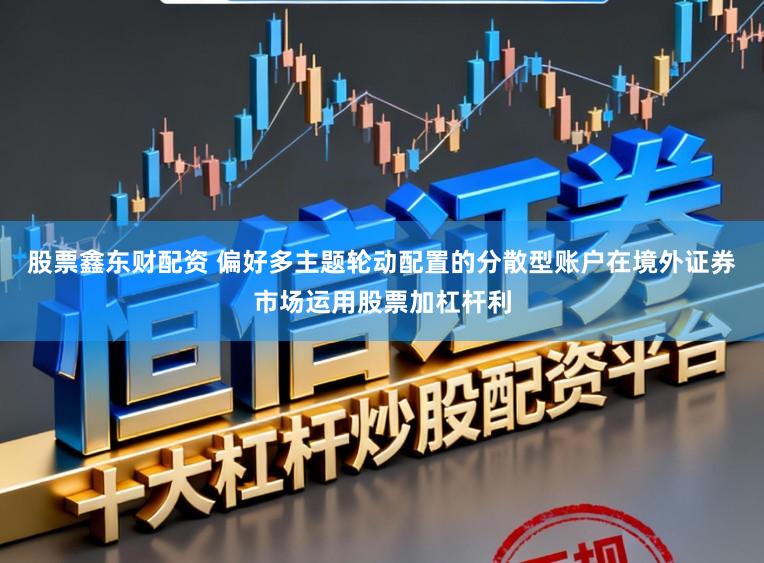 股票鑫东财配资 偏好多主题轮动配置的分散型账户在境外证券市场运用股票加杠杆利