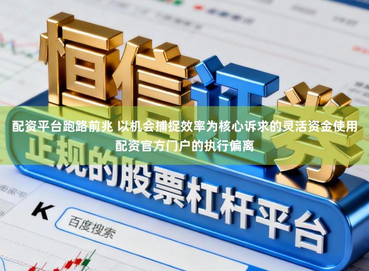 配资平台跑路前兆 以机会捕捉效率为核心诉求的灵活资金使用配资官方门户的执行偏离